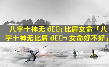 八字十神无 🐡 比肩女命「八字十神无比肩 🐬 女命好不好」